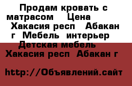 Продам кровать с матрасом! › Цена ­ 5 000 - Хакасия респ., Абакан г. Мебель, интерьер » Детская мебель   . Хакасия респ.,Абакан г.